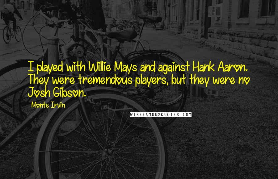 Monte Irvin Quotes: I played with Willie Mays and against Hank Aaron. They were tremendous players, but they were no Josh Gibson.