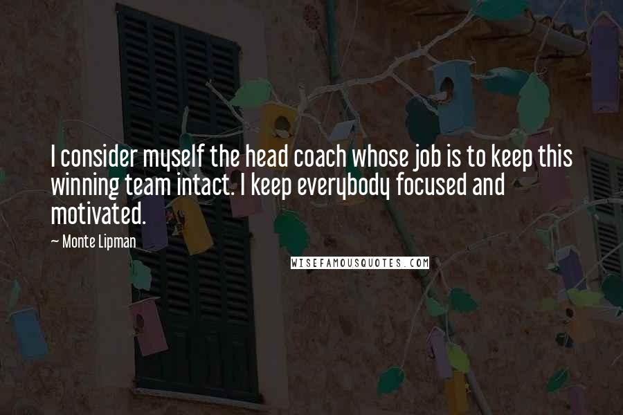 Monte Lipman Quotes: I consider myself the head coach whose job is to keep this winning team intact. I keep everybody focused and motivated.