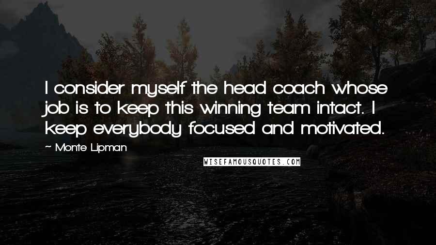 Monte Lipman Quotes: I consider myself the head coach whose job is to keep this winning team intact. I keep everybody focused and motivated.