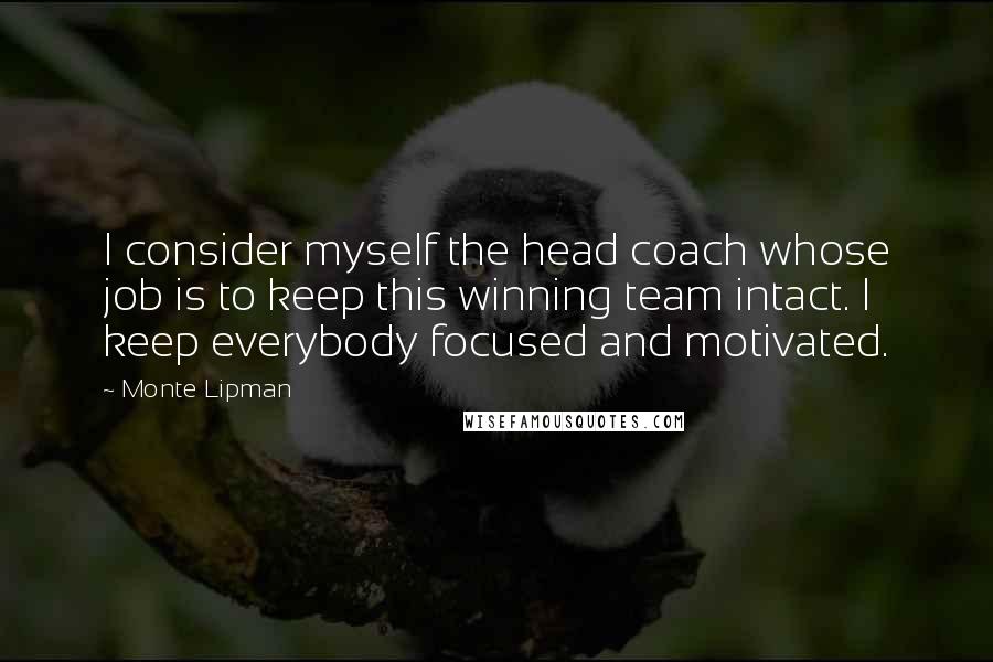 Monte Lipman Quotes: I consider myself the head coach whose job is to keep this winning team intact. I keep everybody focused and motivated.