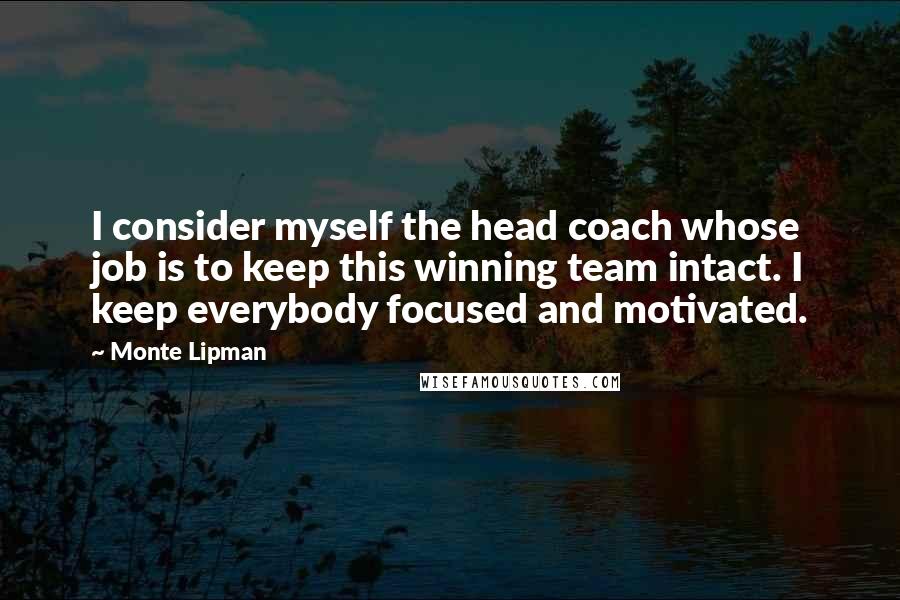 Monte Lipman Quotes: I consider myself the head coach whose job is to keep this winning team intact. I keep everybody focused and motivated.