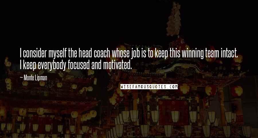 Monte Lipman Quotes: I consider myself the head coach whose job is to keep this winning team intact. I keep everybody focused and motivated.