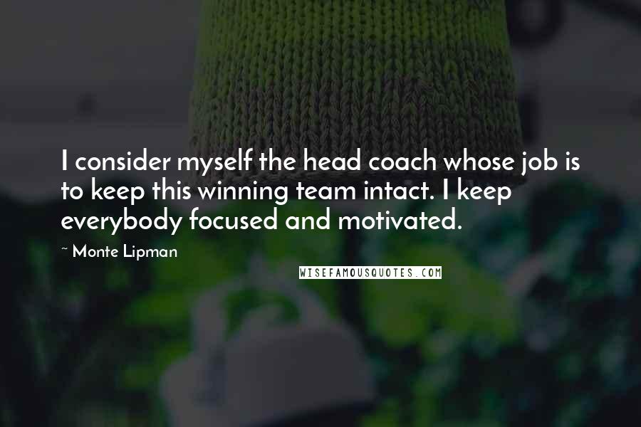 Monte Lipman Quotes: I consider myself the head coach whose job is to keep this winning team intact. I keep everybody focused and motivated.