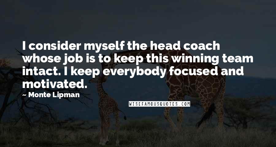 Monte Lipman Quotes: I consider myself the head coach whose job is to keep this winning team intact. I keep everybody focused and motivated.