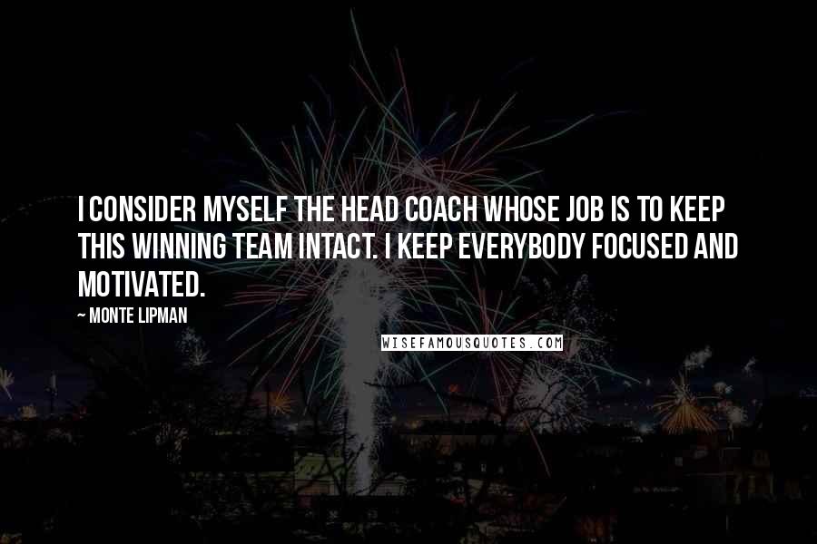 Monte Lipman Quotes: I consider myself the head coach whose job is to keep this winning team intact. I keep everybody focused and motivated.