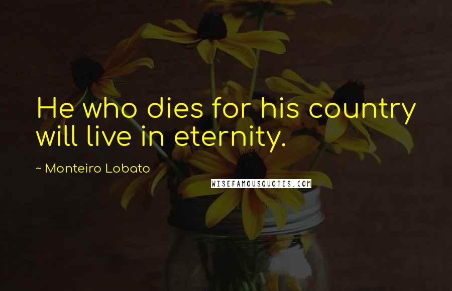 Monteiro Lobato Quotes: He who dies for his country will live in eternity.