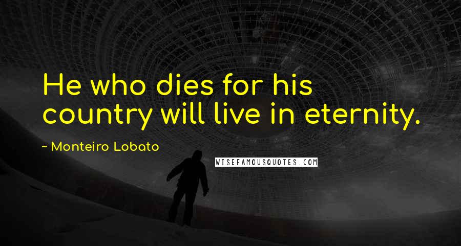 Monteiro Lobato Quotes: He who dies for his country will live in eternity.