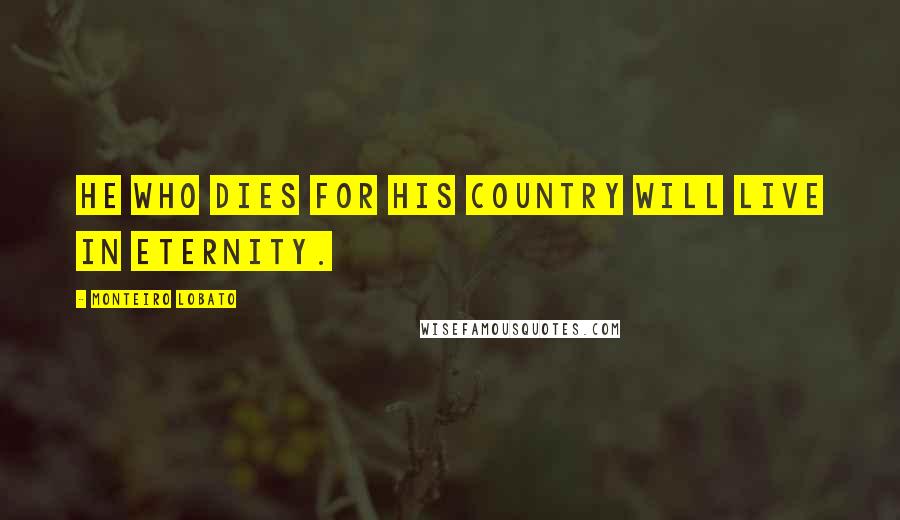 Monteiro Lobato Quotes: He who dies for his country will live in eternity.