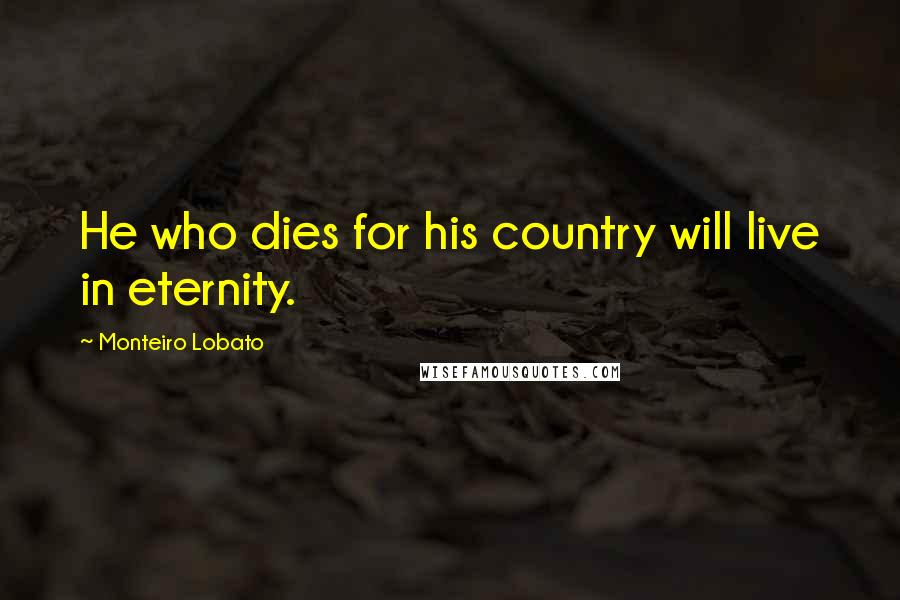 Monteiro Lobato Quotes: He who dies for his country will live in eternity.