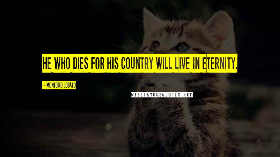 Monteiro Lobato Quotes: He who dies for his country will live in eternity.