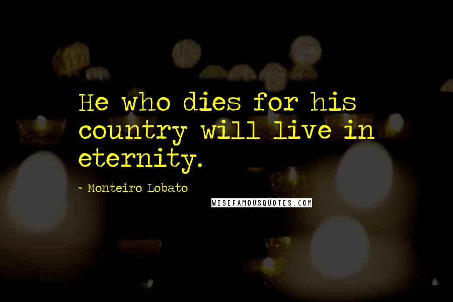 Monteiro Lobato Quotes: He who dies for his country will live in eternity.