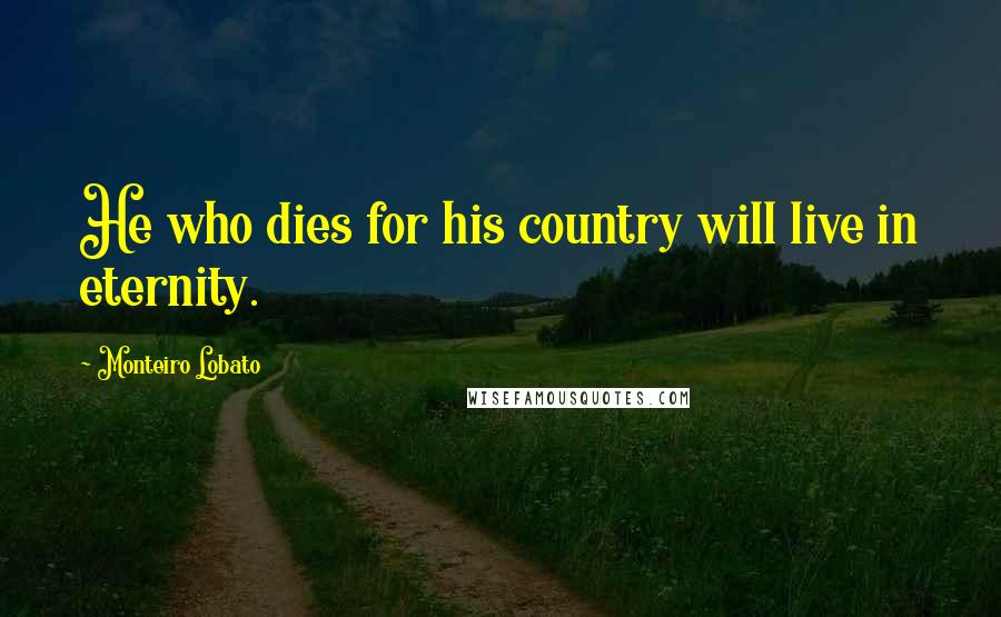 Monteiro Lobato Quotes: He who dies for his country will live in eternity.