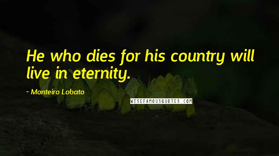 Monteiro Lobato Quotes: He who dies for his country will live in eternity.