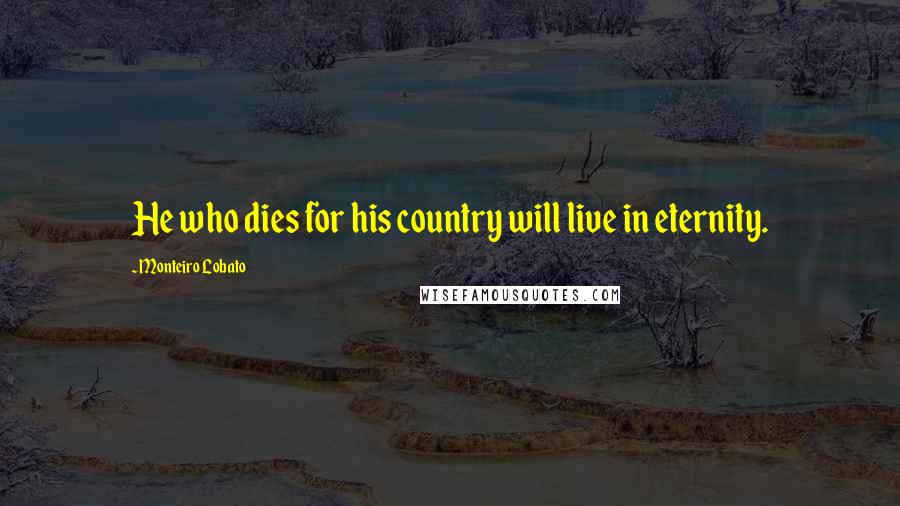 Monteiro Lobato Quotes: He who dies for his country will live in eternity.