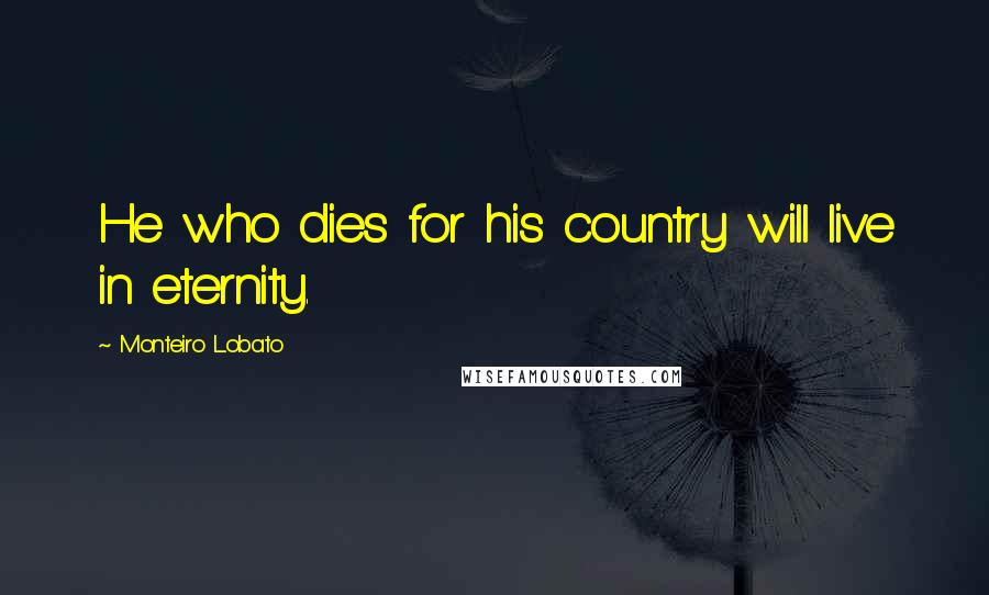 Monteiro Lobato Quotes: He who dies for his country will live in eternity.