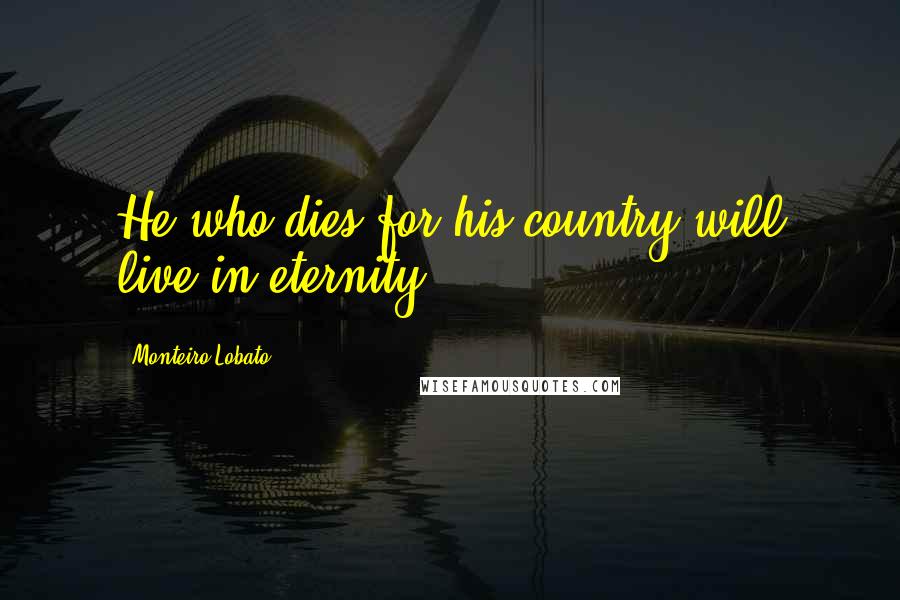 Monteiro Lobato Quotes: He who dies for his country will live in eternity.