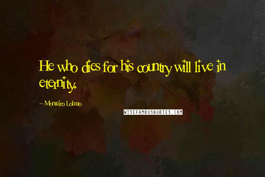 Monteiro Lobato Quotes: He who dies for his country will live in eternity.