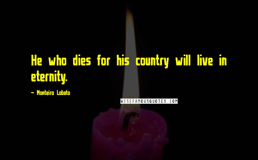 Monteiro Lobato Quotes: He who dies for his country will live in eternity.