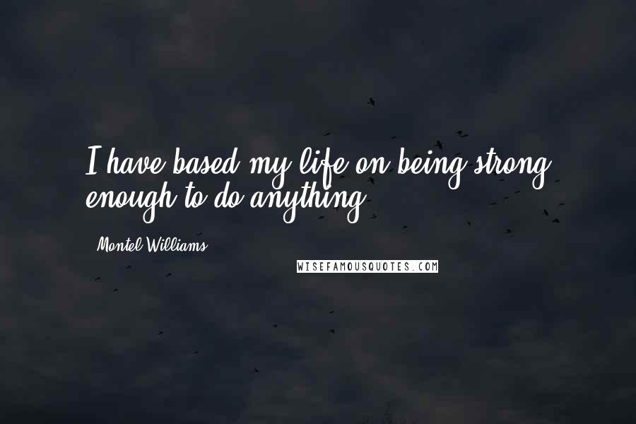 Montel Williams Quotes: I have based my life on being strong enough to do anything.