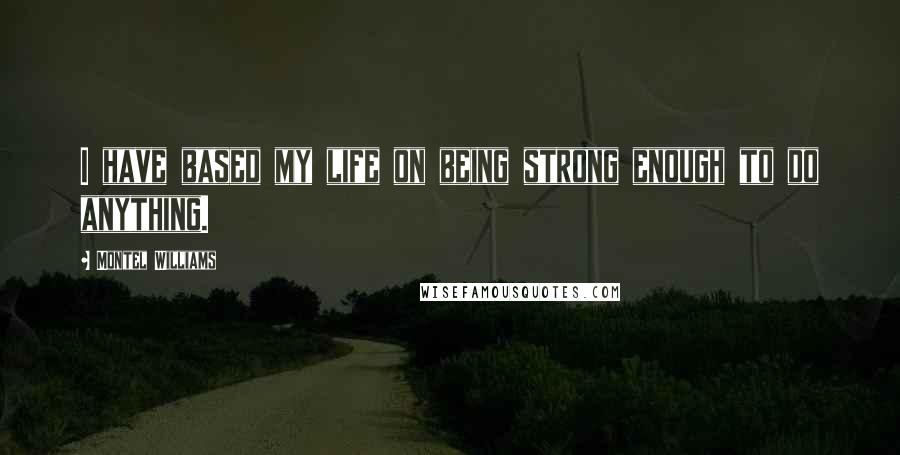 Montel Williams Quotes: I have based my life on being strong enough to do anything.