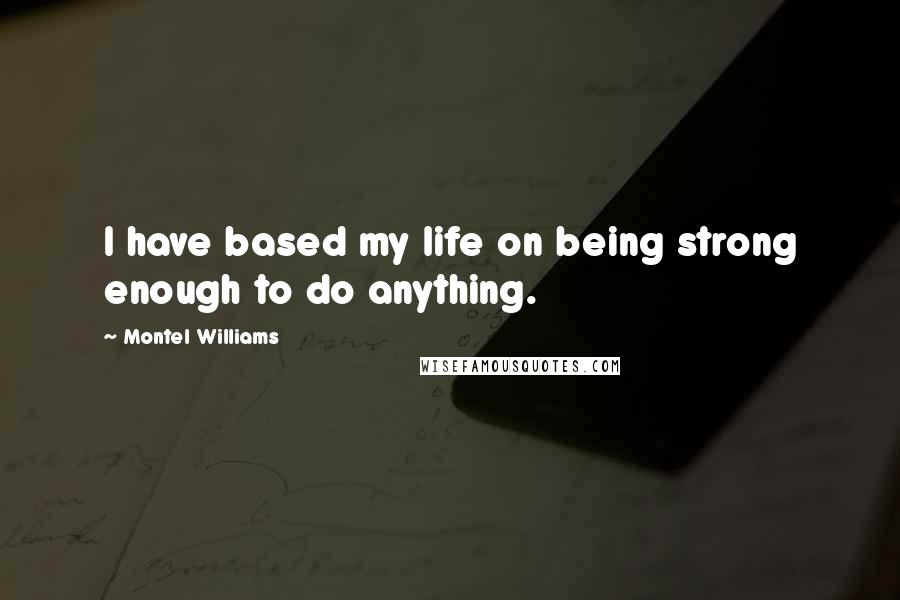 Montel Williams Quotes: I have based my life on being strong enough to do anything.