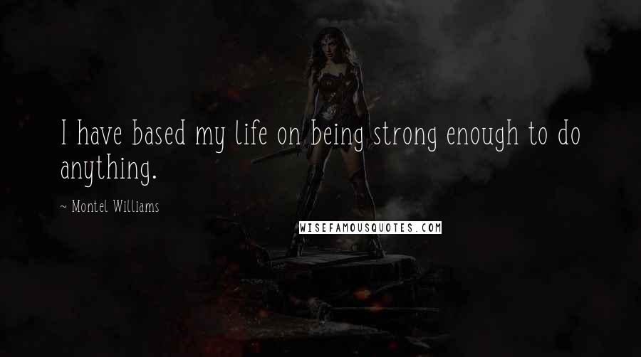 Montel Williams Quotes: I have based my life on being strong enough to do anything.