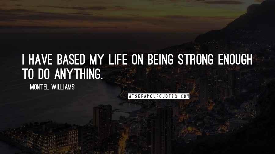 Montel Williams Quotes: I have based my life on being strong enough to do anything.