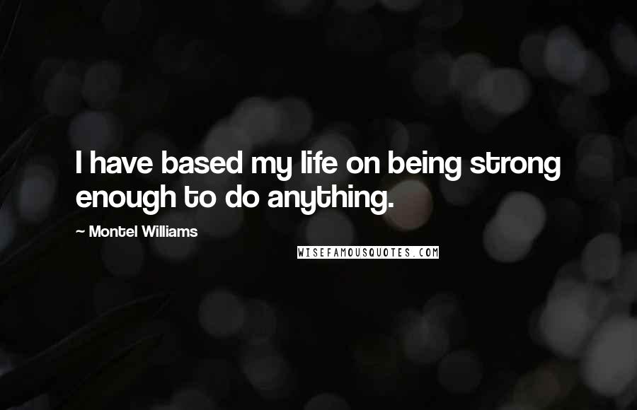 Montel Williams Quotes: I have based my life on being strong enough to do anything.