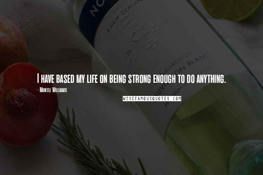 Montel Williams Quotes: I have based my life on being strong enough to do anything.