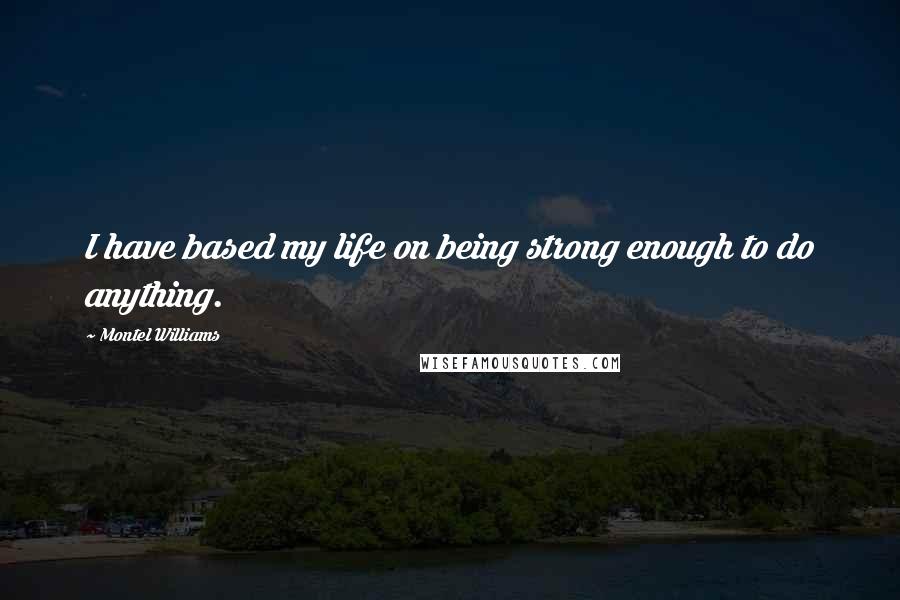 Montel Williams Quotes: I have based my life on being strong enough to do anything.