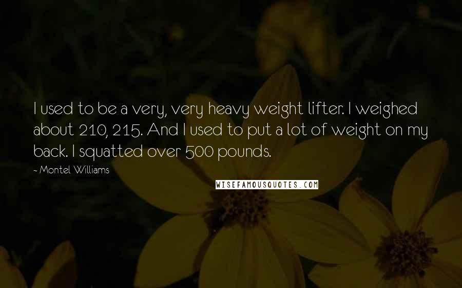 Montel Williams Quotes: I used to be a very, very heavy weight lifter. I weighed about 210, 215. And I used to put a lot of weight on my back. I squatted over 500 pounds.