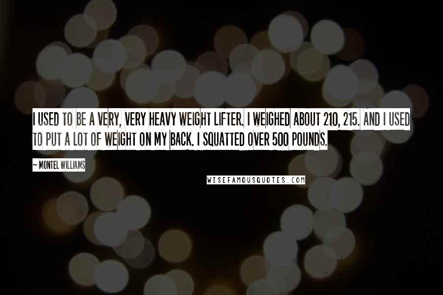 Montel Williams Quotes: I used to be a very, very heavy weight lifter. I weighed about 210, 215. And I used to put a lot of weight on my back. I squatted over 500 pounds.