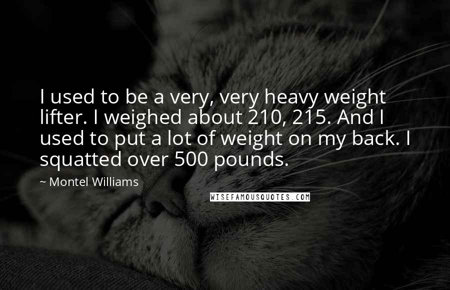 Montel Williams Quotes: I used to be a very, very heavy weight lifter. I weighed about 210, 215. And I used to put a lot of weight on my back. I squatted over 500 pounds.