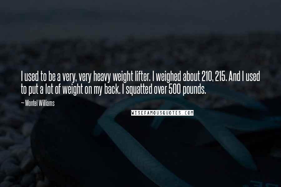 Montel Williams Quotes: I used to be a very, very heavy weight lifter. I weighed about 210, 215. And I used to put a lot of weight on my back. I squatted over 500 pounds.