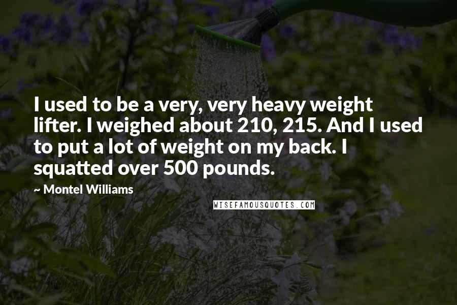 Montel Williams Quotes: I used to be a very, very heavy weight lifter. I weighed about 210, 215. And I used to put a lot of weight on my back. I squatted over 500 pounds.