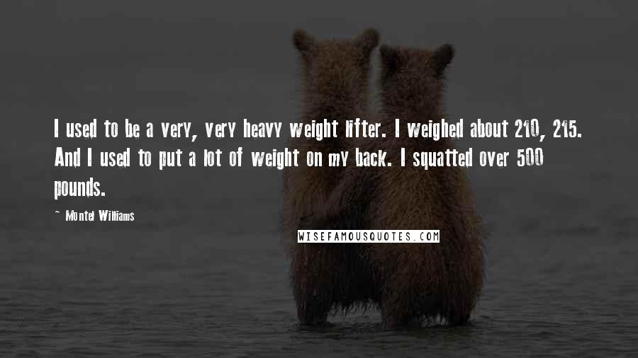 Montel Williams Quotes: I used to be a very, very heavy weight lifter. I weighed about 210, 215. And I used to put a lot of weight on my back. I squatted over 500 pounds.