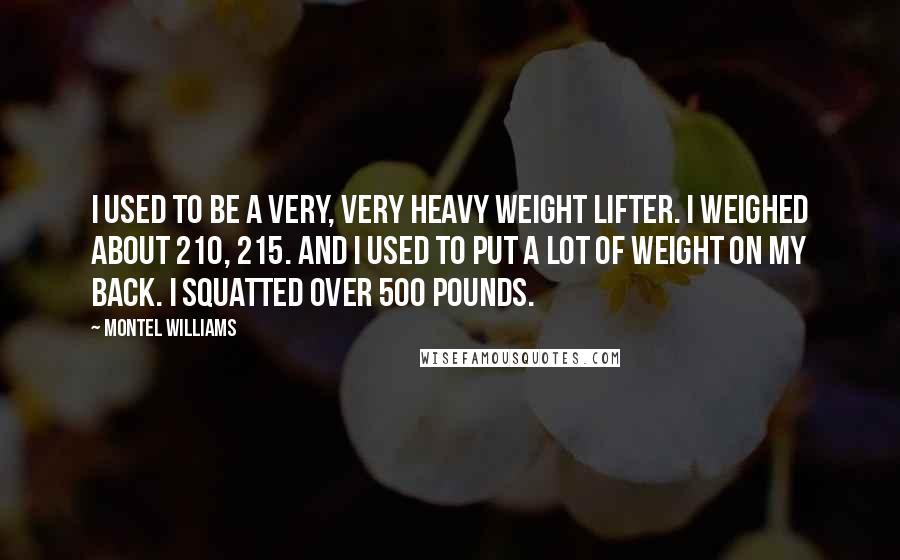 Montel Williams Quotes: I used to be a very, very heavy weight lifter. I weighed about 210, 215. And I used to put a lot of weight on my back. I squatted over 500 pounds.