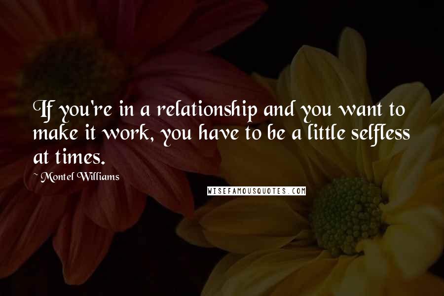 Montel Williams Quotes: If you're in a relationship and you want to make it work, you have to be a little selfless at times.