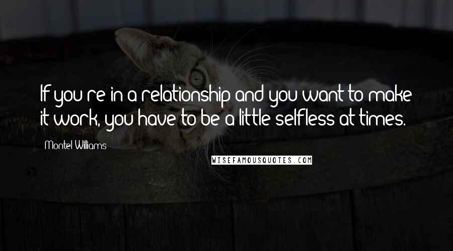 Montel Williams Quotes: If you're in a relationship and you want to make it work, you have to be a little selfless at times.