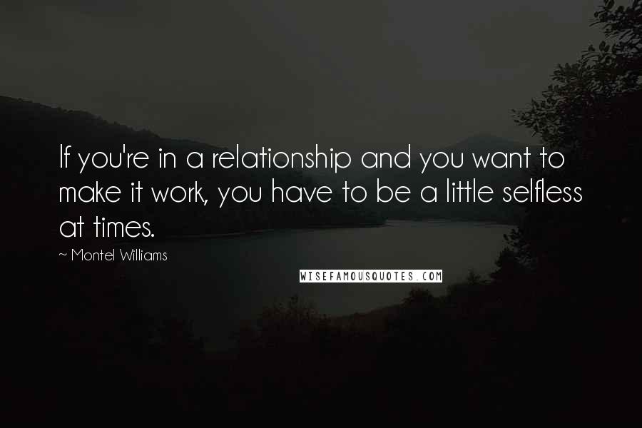 Montel Williams Quotes: If you're in a relationship and you want to make it work, you have to be a little selfless at times.