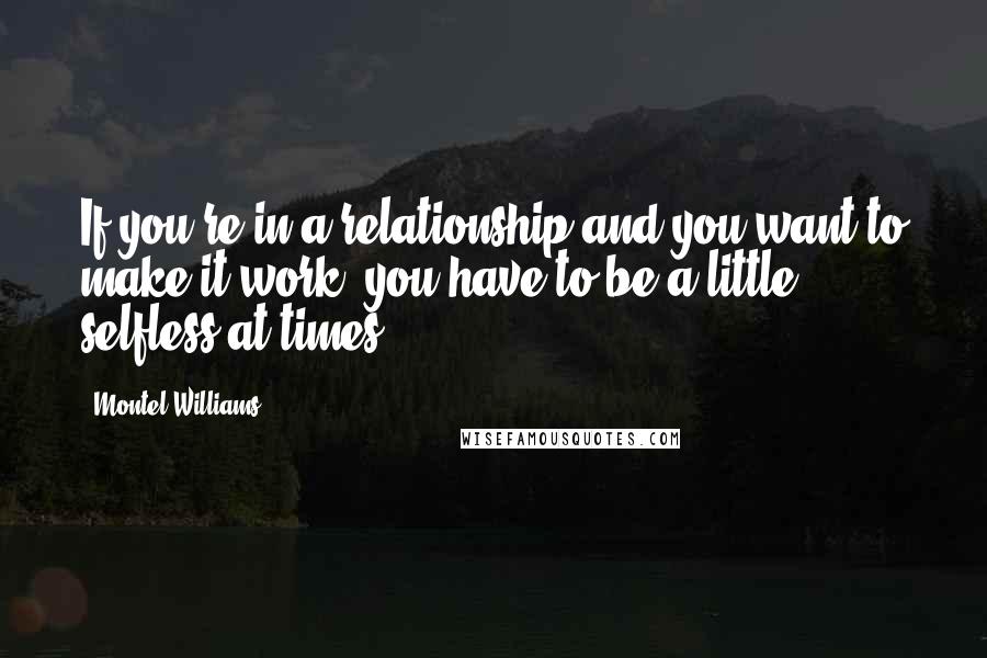 Montel Williams Quotes: If you're in a relationship and you want to make it work, you have to be a little selfless at times.