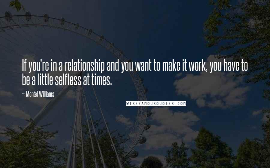 Montel Williams Quotes: If you're in a relationship and you want to make it work, you have to be a little selfless at times.