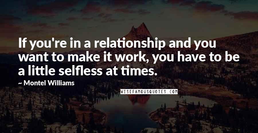 Montel Williams Quotes: If you're in a relationship and you want to make it work, you have to be a little selfless at times.