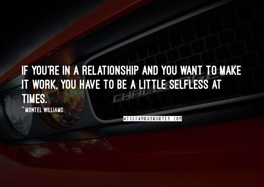 Montel Williams Quotes: If you're in a relationship and you want to make it work, you have to be a little selfless at times.