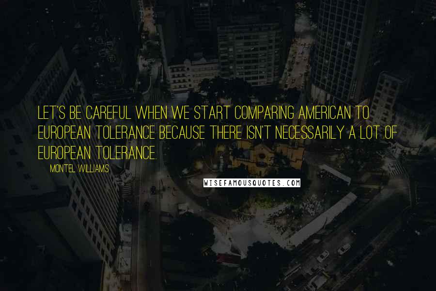 Montel Williams Quotes: Let's be careful when we start comparing American to European tolerance because there isn't necessarily a lot of European tolerance.