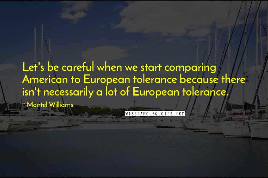 Montel Williams Quotes: Let's be careful when we start comparing American to European tolerance because there isn't necessarily a lot of European tolerance.