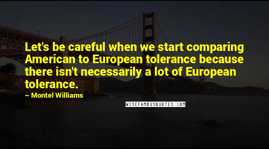 Montel Williams Quotes: Let's be careful when we start comparing American to European tolerance because there isn't necessarily a lot of European tolerance.