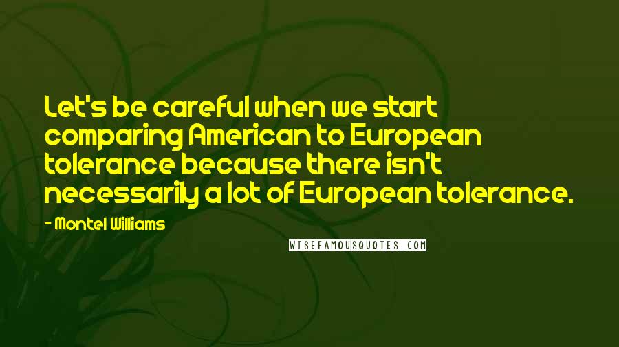 Montel Williams Quotes: Let's be careful when we start comparing American to European tolerance because there isn't necessarily a lot of European tolerance.