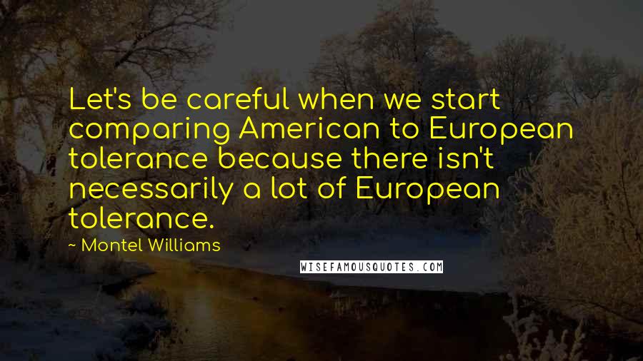 Montel Williams Quotes: Let's be careful when we start comparing American to European tolerance because there isn't necessarily a lot of European tolerance.