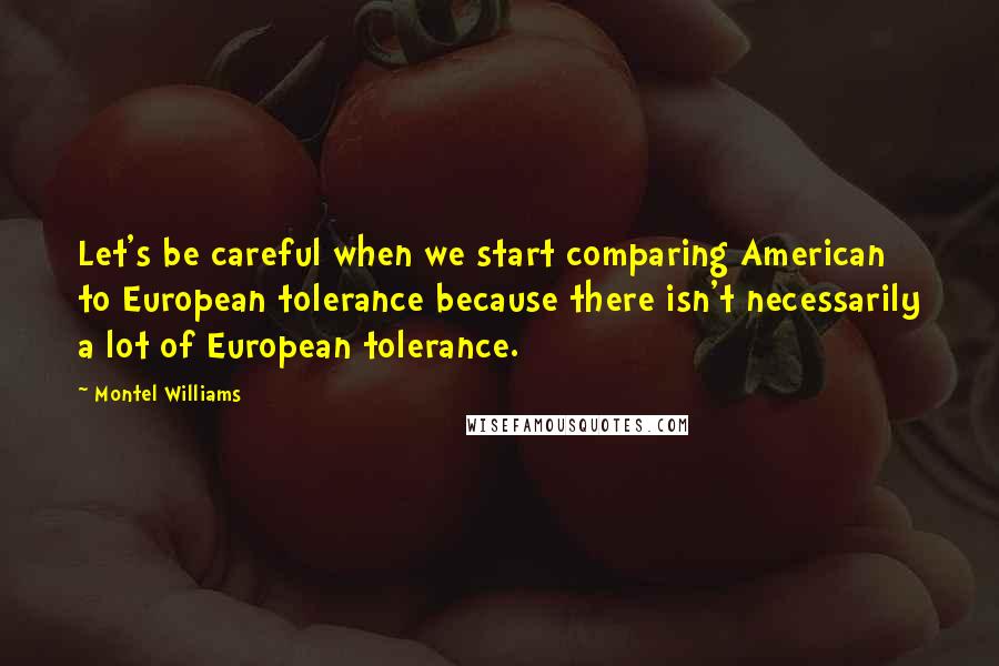 Montel Williams Quotes: Let's be careful when we start comparing American to European tolerance because there isn't necessarily a lot of European tolerance.